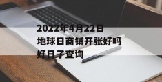 2022年4月22日地球日商铺开张好吗 好日子查询