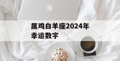 属鸡白羊座2024年幸运数字