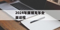 2024年属猪龙年全面运程