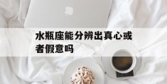 水瓶座能分辨出真心或者假意吗