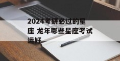 2024考研必过的星座 龙年哪些星座考试运好