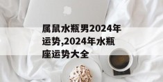 属鼠水瓶男2024年运势,2024年水瓶座运势大全