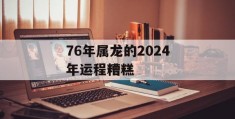 76年属龙的2024年运程糟糕