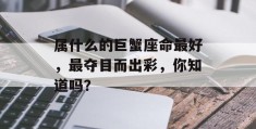 属什么的巨蟹座命最好，最夺目而出彩，你知道吗？