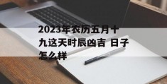 2023年农历五月十九这天时辰凶吉 日子怎么样