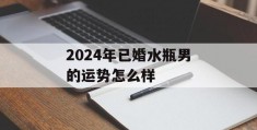 2024年已婚水瓶男的运势怎么样