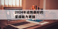 2024年运势最好的星座能力更强