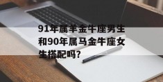 91年属羊金牛座男生和90年属马金牛座女生搭配吗？