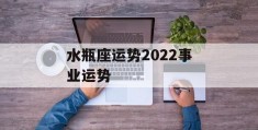 水瓶座运势2022事业运势