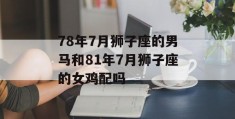 78年7月狮子座的男马和81年7月狮子座的女鸡配吗