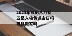 2023年农历八月初五是入宅黄道吉日吗 可以搬家吗