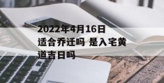 2022年4月16日适合乔迁吗 是入宅黄道吉日吗