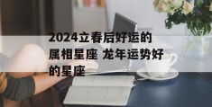 2024立春后好运的属相星座 龙年运势好的星座