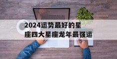 2024运势最好的星座四大星座龙年最强运