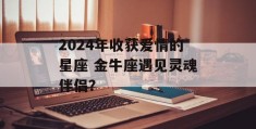 2024年收获爱情的星座 金牛座遇见灵魂伴侣？