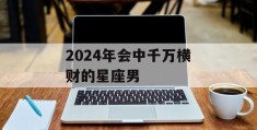 2024年会中千万横财的星座男