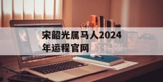 宋韶光属马人2024年运程官网