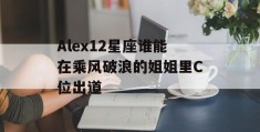 Alex12星座谁能在乘风破浪的姐姐里C位出道