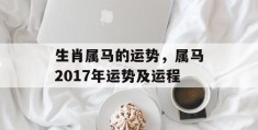 生肖属马的运势，属马2017年运势及运程