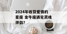 2024年收获爱情的星座 金牛座遇见灵魂伴侣？