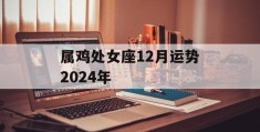 属鸡处女座12月运势2024年