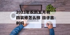 2023年农历五月初四装修怎么样 日子吉利吗