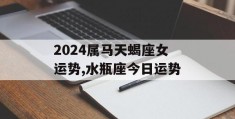 2024属马天蝎座女运势,水瓶座今日运势