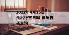 2022年4月15日是出行吉日吗 黄历日子查询