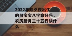 2022年除夕夜出生的鼠宝宝八字命好吗，农历腊月三十五行缺什么