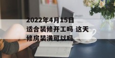 2022年4月15日适合装修开工吗 这天修房装潢可以吗