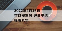 2022年4月16日可以提车吗 好日子选择看八字