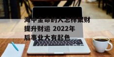 海中金命的人怎样聚财提升财运 2022年后事业大有起色