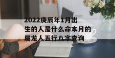 2022庚辰年1月出生的人是什么命本月的属龙人五行八字查询