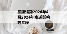 星座运势2024年4月2024年水逆影响的星座