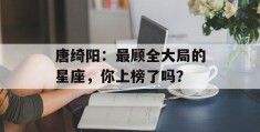 唐绮阳：最顾全大局的星座，你上榜了吗？