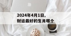 2024年4月1日,财运最好的生肖哪个