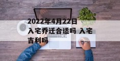 2022年4月22日入宅乔迁合适吗 入宅吉利吗