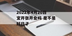 2022年4月20日宜开张开业吗 是不是好日子