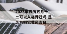 2023年农历五月十二可以入宅乔迁吗 是否为搬家黄道吉日