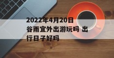 2022年4月20日谷雨宜外出游玩吗 出行日子好吗