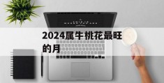 2024属牛桃花最旺的月