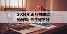 2024年正月初四结婚好吗 日子好不好