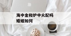 海中金和炉中火配吗 婚姻如何