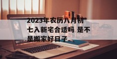 2023年农历八月初七入新宅合适吗 是不是搬家好日子