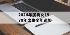 2024年属狗女1970年出生全年运势