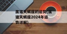 属猪天蝎座的运势(属猪天蝎座2024年运势详解)