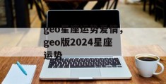 geo星座运势爱情，geo版2024星座运势