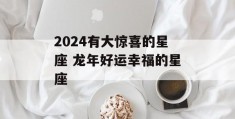 2024有大惊喜的星座 龙年好运幸福的星座