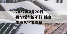 2022年4月20日买车提车好不好 结合生辰八字看吉日