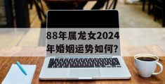 88年属龙女2024年婚姻运势如何？